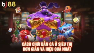 Cách Chơi Bắn Cá Ở Siêu Thị Đơn Giản Và Hiệu Quả Nhất