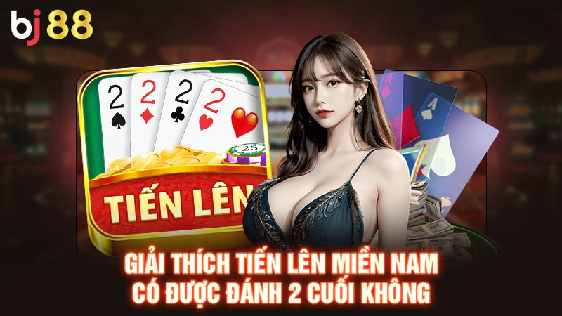 Tiến Lên Miền Nam Có Được Đánh 2 Cuối Không & Giải Mã Luật Chơi 2 Giải thích tiến lên miền nam có được đánh 2 cuối không