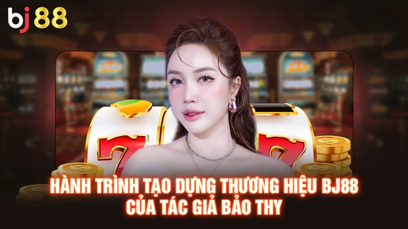 Hành trình tạo dựng thương hiệu BJ88 của tác giả bảo Thy