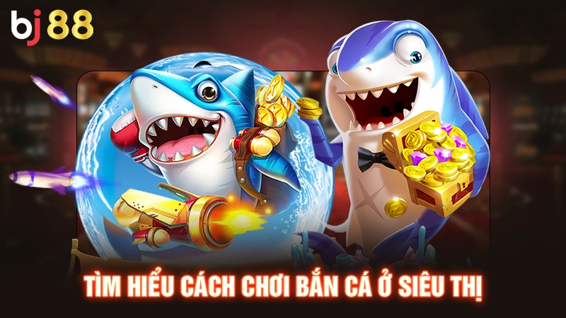 Cách Chơi Bắn Cá Ở Siêu Thị Đơn Giản Và Hiệu Quả Nhất 1 Tìm hiểu cách chơi bắn cá ở siêu thị