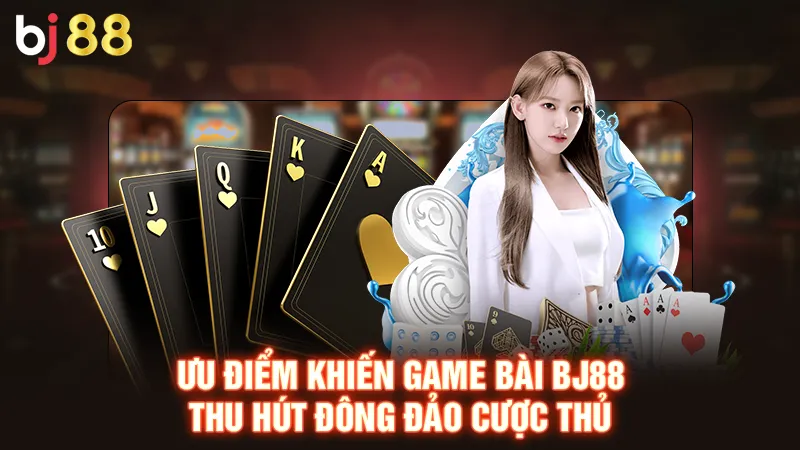 Ưu điểm khiến game bài BJ88 thu hút đông đảo cược thủ